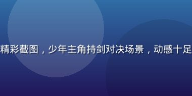 屁屁影院热门动漫精彩截图，少年主角持剑对决场景，动感十足线条流畅充满热血