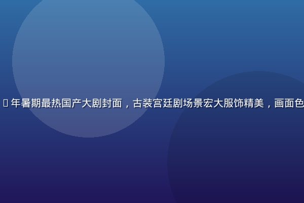 屁屁影院2026年暑期最热国产大剧封面，古装宫廷剧场景宏大服饰精美，画面色彩浓郁史诗感强